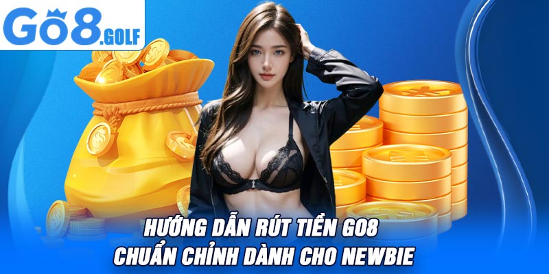 Hướng Dẫn Rút Tiền Go8 Chuẩn Chỉnh Dành Cho Newbie