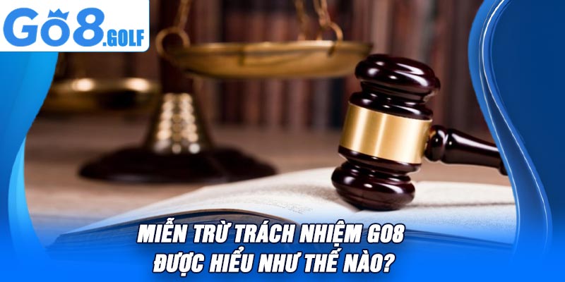 Miễn Trừ Trách Nhiệm Go8 Được Hiểu Như Thế Nào?